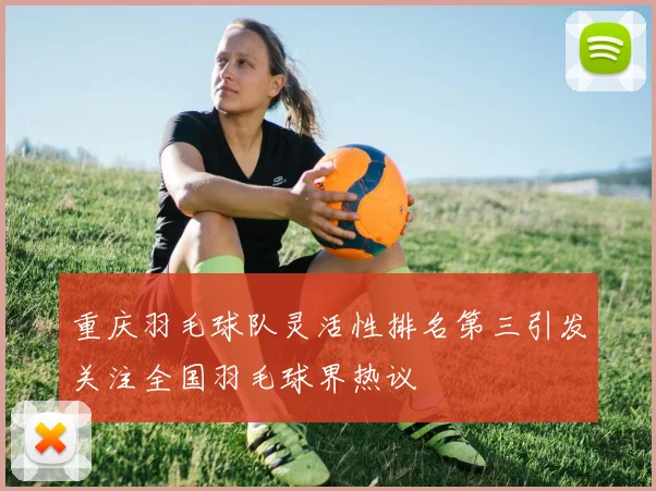 重庆羽毛球队灵活性排名第三引发关注全国羽毛球界热议